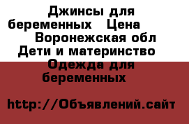 Джинсы для беременных › Цена ­ 1 700 - Воронежская обл. Дети и материнство » Одежда для беременных   
